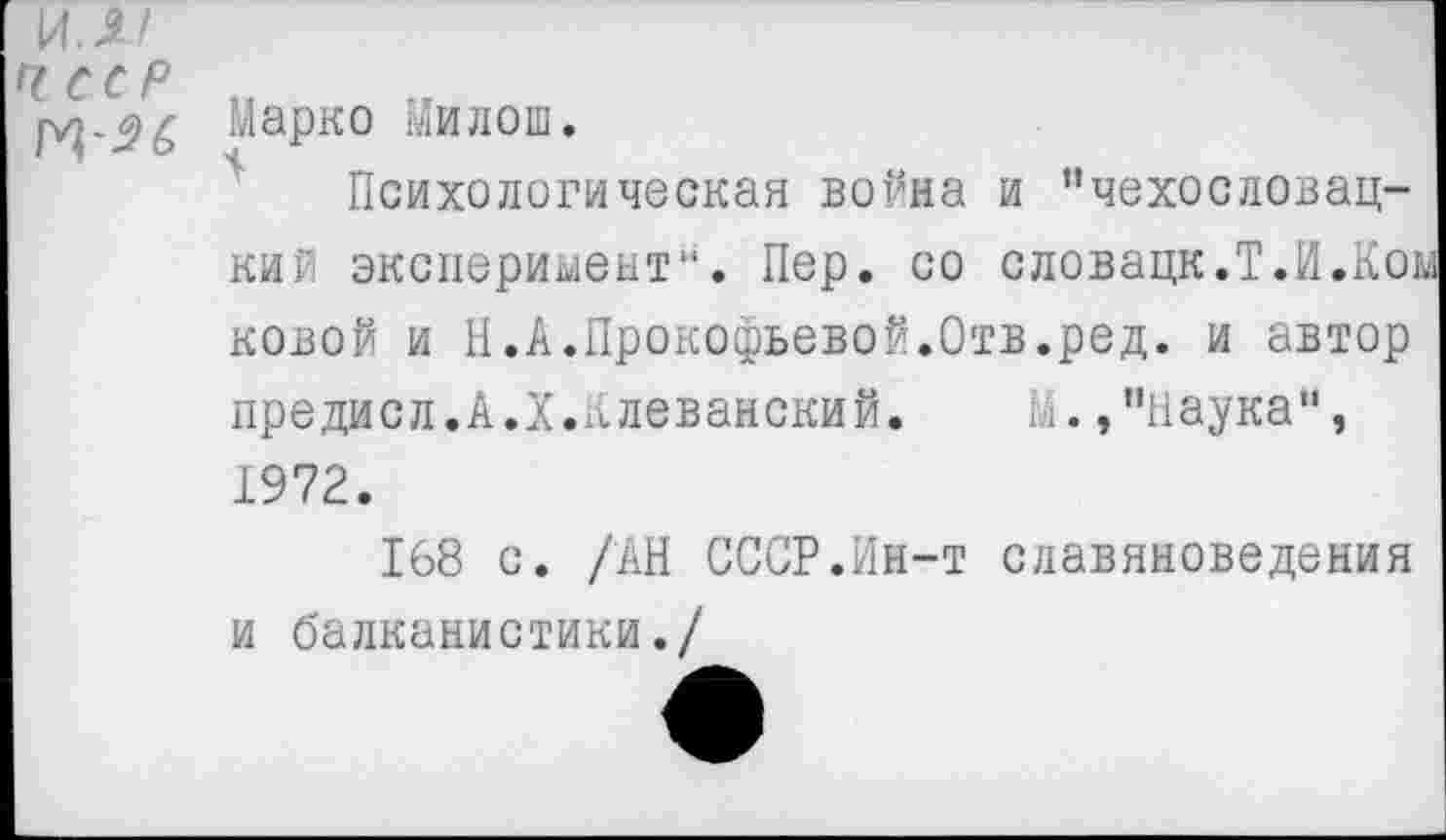 ﻿м-Зб Марко Милош.
Психологическая война и "чехословацкий эксперимент". Пер. со словацк.Т.И.Коы новой и Н.А.Прокофьевой.Отв.ред. и автор предисл.А.Х.Клеванский. М.»"наука", 1972.
168 с. /АН СССР.Ин-т славяноведения и балканистики./